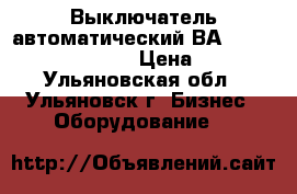 Выключатель автоматический ВА 5243,5343,5543,5643. › Цена ­ 1 000 - Ульяновская обл., Ульяновск г. Бизнес » Оборудование   